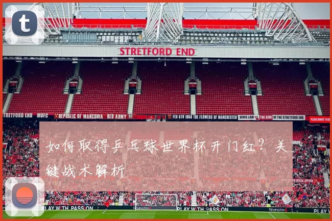 如何取得乒乓球世界杯开门红？关键战术解析