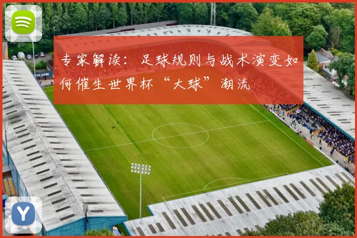 专家解读：足球规则与战术演变如何催生世界杯“大球”潮流