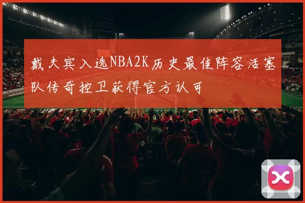 戴夫宾入选NBA2K历史最佳阵容活塞队传奇控卫获得官方认可