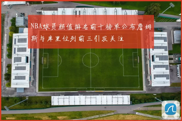 NBA球员颜值排名前十榜单公布詹姆斯与库里位列前三引发关注