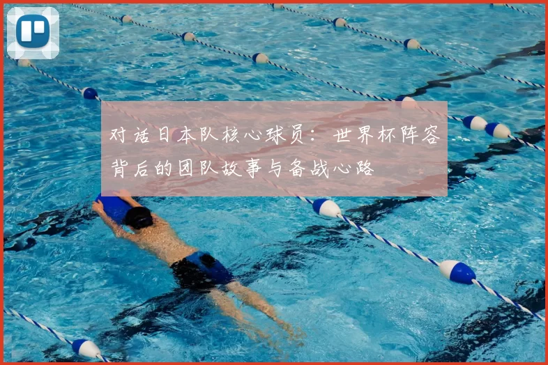 对话日本队核心球员:世界杯阵容背后的团队故事与备战心路