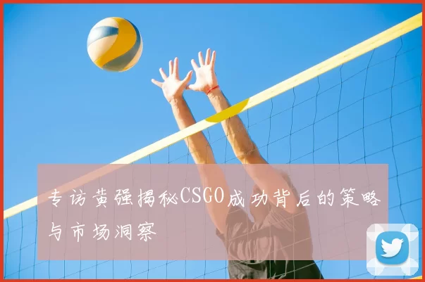 专访黄强揭秘CSGO成功背后的策略与市场洞察