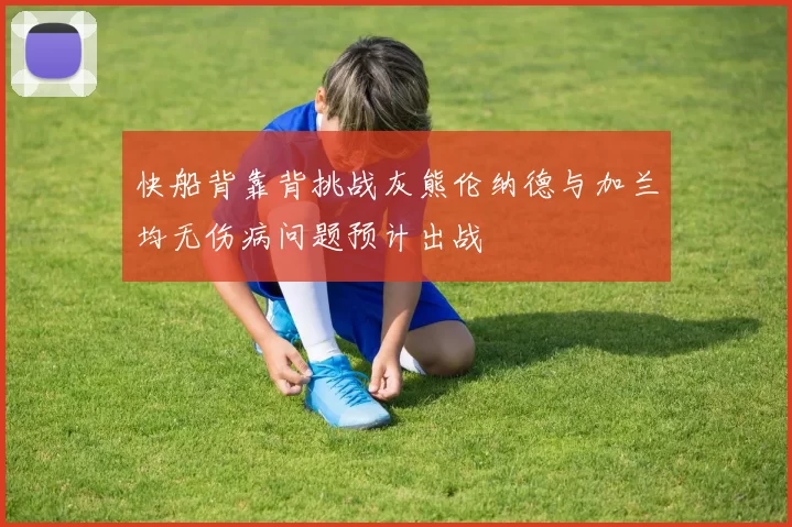 快船背靠背挑战灰熊伦纳德与加兰均无伤病问题预计出战