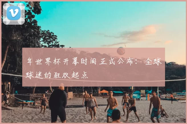 年世界杯开幕时间正式公布:全球球迷的狂欢起点