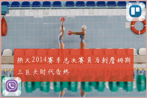 热火2014赛季总决赛负马刺詹姆斯三巨头时代告终