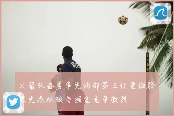 火箭队奋勇争先西部第三位置微弱领先森林狼与掘金竞争激烈