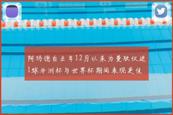 阿玛德自去年12月以来为曼联仅进1球非洲杯与世界杯期间表现更佳
