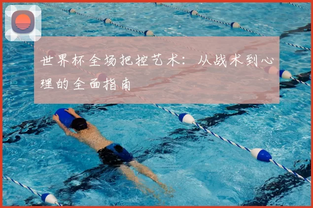 世界杯全场把控艺术:从战术到心理的全面指南