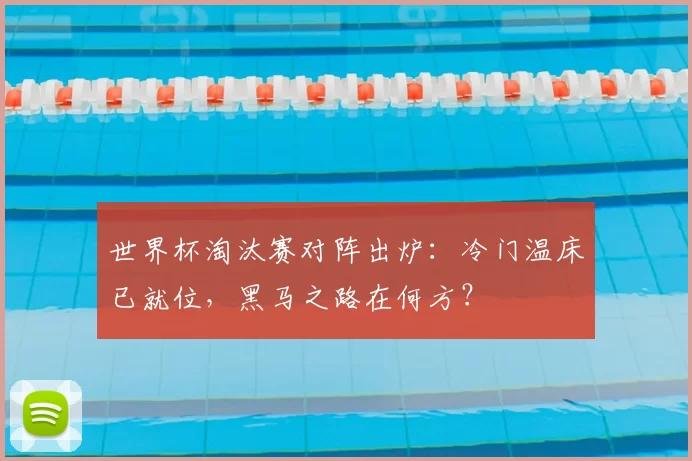 世界杯淘汰赛对阵出炉:冷门温床已就位,黑马之路在何方?