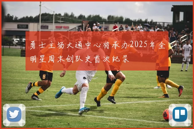 勇士主场大通中心将承办2025年全明星周末创队史首次纪录