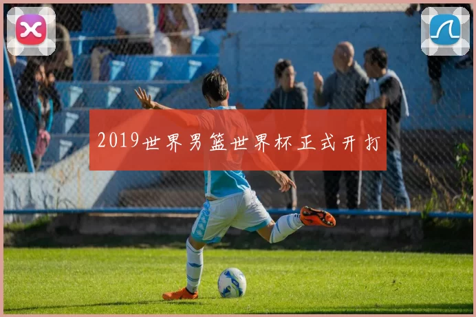 2019世界男篮世界杯正式开打