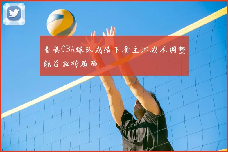香港CBA球队战绩下滑主帅战术调整能否扭转局面