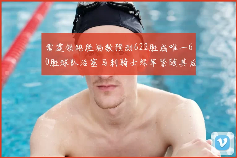 雷霆领跑胜场数预测622胜成唯一60胜球队活塞马刺骑士绿军紧随其后