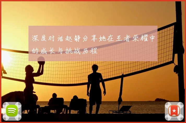 深度对话赵静分享她在王者荣耀中的成长与挑战历程