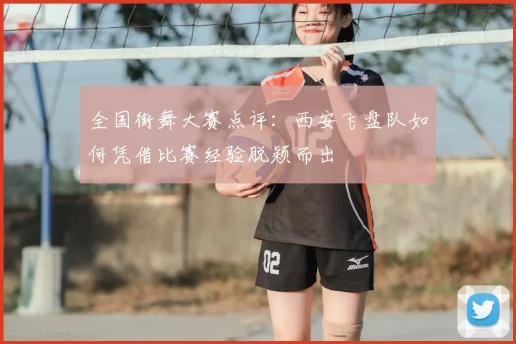 全国街舞大赛点评:西安飞盘队如何凭借比赛经验脱颖而出