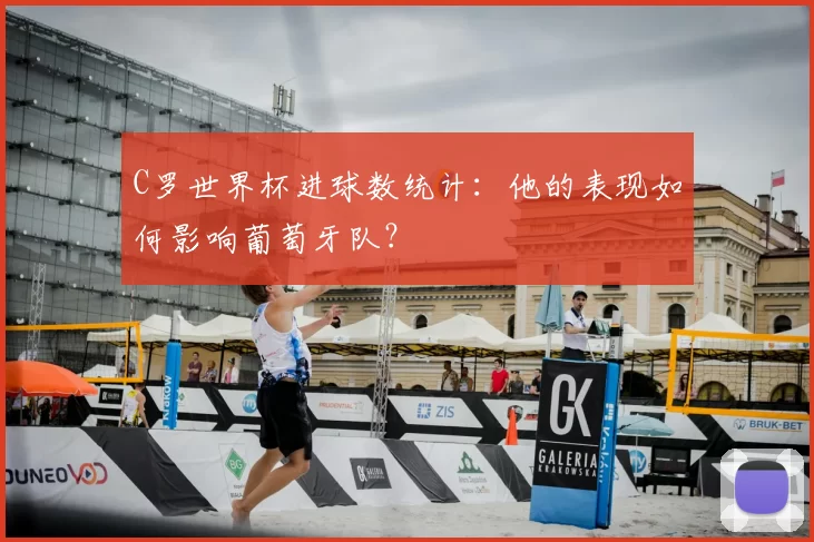 C罗世界杯进球数统计:他的表现如何影响葡萄牙队?