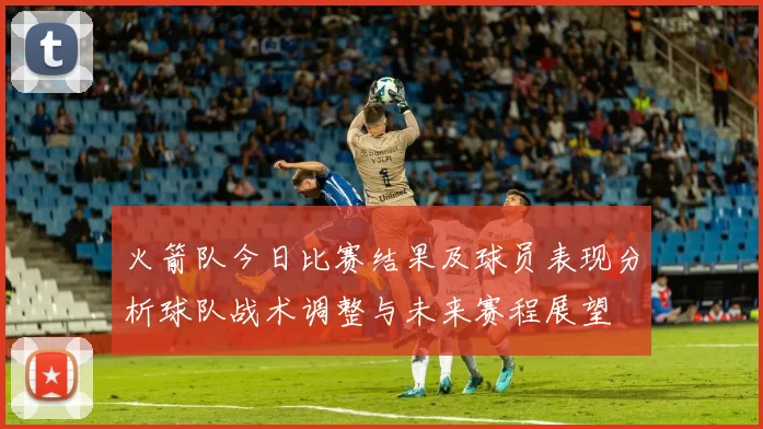 火箭队今日比赛结果及球员表现分析球队战术调整与未来赛程展望
