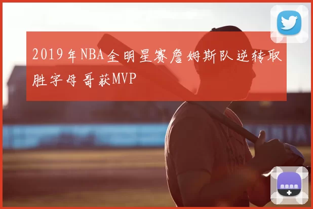 2019年NBA全明星赛詹姆斯队逆转取胜字母哥获MVP