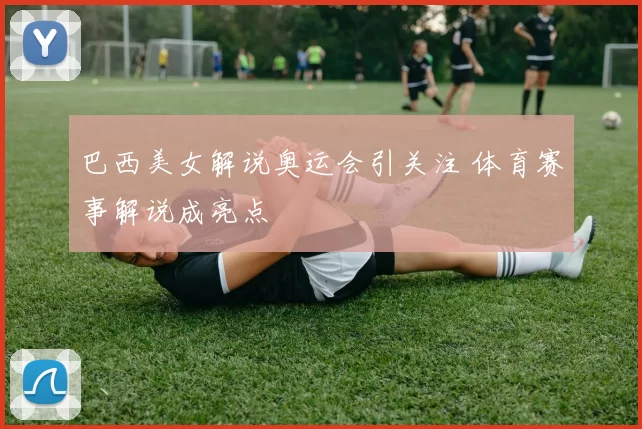巴西美女解说奥运会引关注 体育赛事解说成亮点