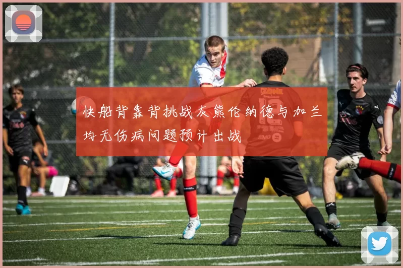 快船背靠背挑战灰熊伦纳德与加兰均无伤病问题预计出战