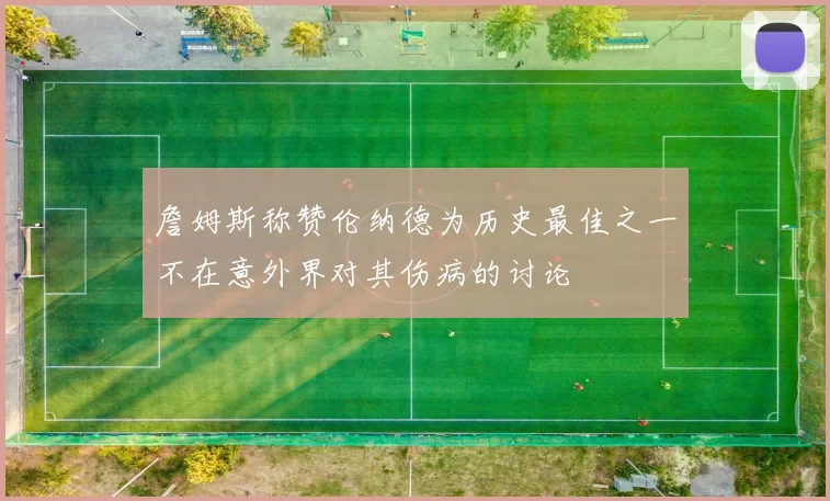 詹姆斯称赞伦纳德为历史最佳之一不在意外界对其伤病的讨论
