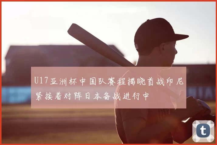 U17亚洲杯中国队赛程揭晓首战印尼紧接着对阵日本备战进行中