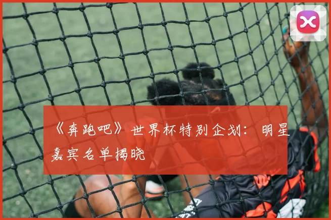 《奔跑吧》世界杯特别企划：明星嘉宾名单揭晓