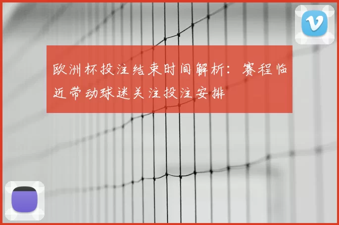 欧洲杯投注结束时间解析:赛程临近带动球迷关注投注安排