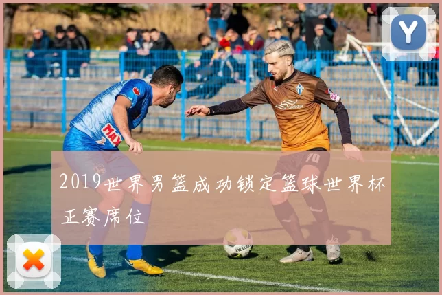 2019世界男篮成功锁定篮球世界杯正赛席位