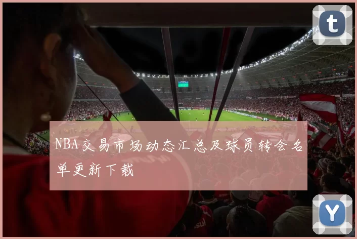 NBA交易市场动态汇总及球员转会名单更新下载