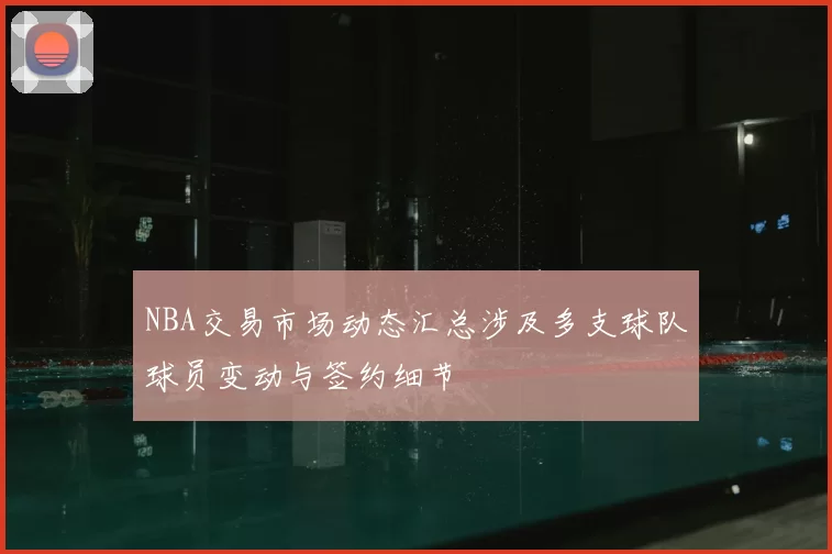 NBA交易市场动态汇总涉及多支球队球员变动与签约细节