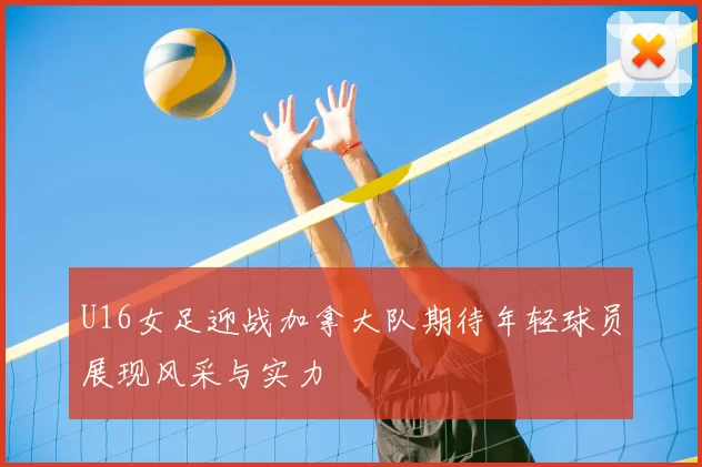 U16女足迎战加拿大队期待年轻球员展现风采与实力