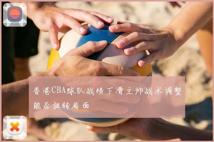 香港CBA球队战绩下滑主帅战术调整能否扭转局面