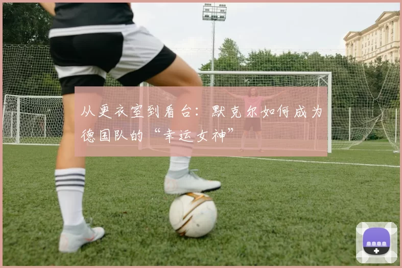 从更衣室到看台：默克尔如何成为德国队的“幸运女神”