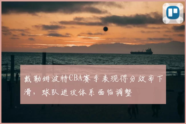 戴勒姆波特CBA赛季表现得分效率下滑,球队进攻体系面临调整