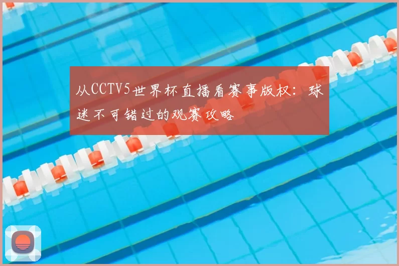 从CCTV5世界杯直播看赛事版权:球迷不可错过的观赛攻略