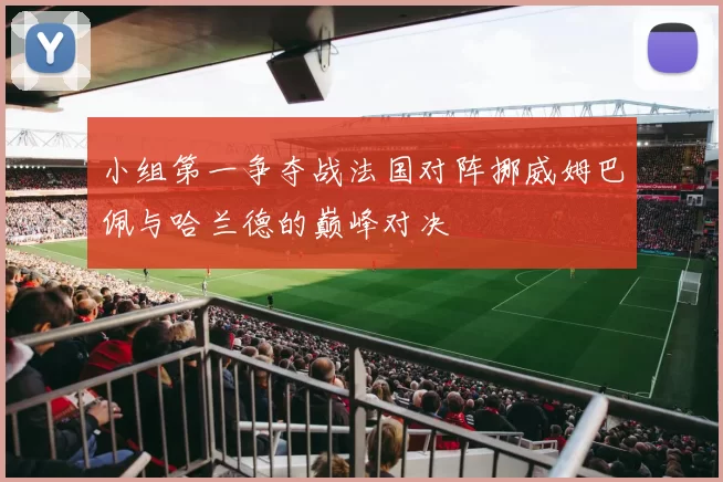 小组第一争夺战法国对阵挪威姆巴佩与哈兰德的巅峰对决