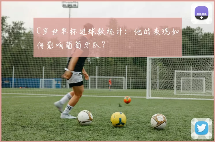 C罗世界杯进球数统计:他的表现如何影响葡萄牙队?