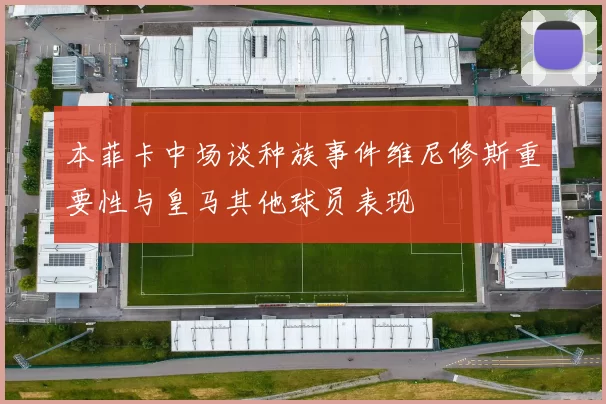 本菲卡中场谈种族事件维尼修斯重要性与皇马其他球员表现