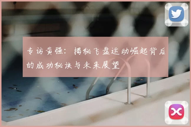 专访黄强:揭秘飞盘运动崛起背后的成功秘诀与未来展望