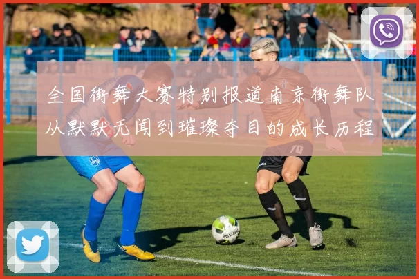 全国街舞大赛特别报道南京街舞队从默默无闻到璀璨夺目的成长历程