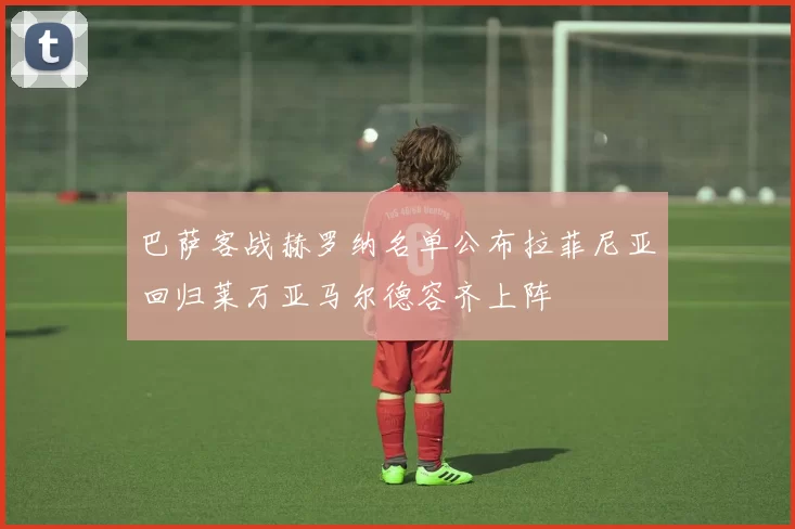 巴萨客战赫罗纳名单公布拉菲尼亚回归莱万亚马尔德容齐上阵