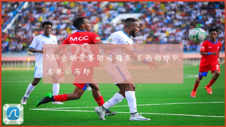 NBA全明星赛时间确定 东西部球队名单公布即