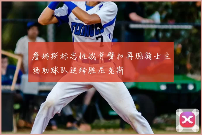 詹姆斯标志性战斧劈扣再现骑士主场助球队逆转胜尼克斯