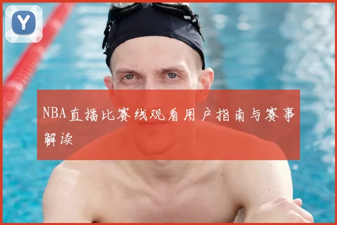 NBA直播比赛线观看用户指南与赛事解读