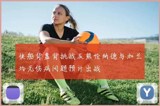 快船背靠背挑战灰熊伦纳德与加兰均无伤病问题预计出战
