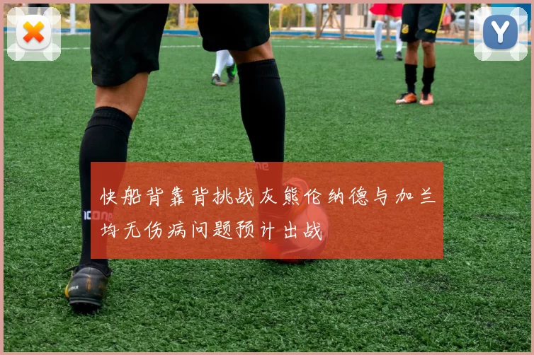 快船背靠背挑战灰熊伦纳德与加兰均无伤病问题预计出战