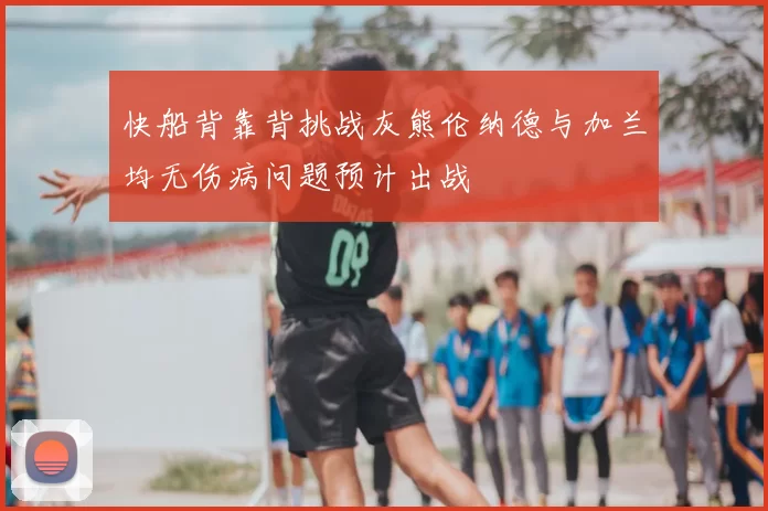 快船背靠背挑战灰熊伦纳德与加兰均无伤病问题预计出战