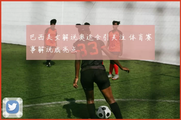 巴西美女解说奥运会引关注 体育赛事解说成亮点