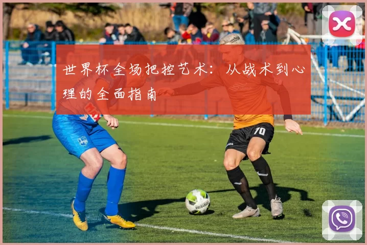 世界杯全场把控艺术：从战术到心理的全面指南